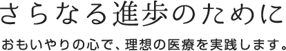 さらなる進歩のために おもいやりの心で、理想の医療を実践します。