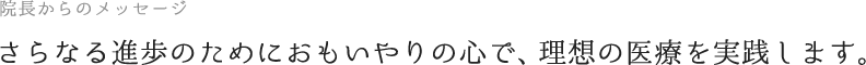 さらなる進歩のためにおもいやりの心で、理想の医療を実践します。